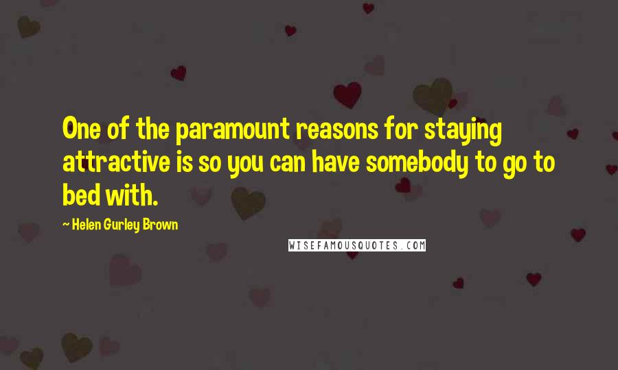 Helen Gurley Brown Quotes: One of the paramount reasons for staying attractive is so you can have somebody to go to bed with.