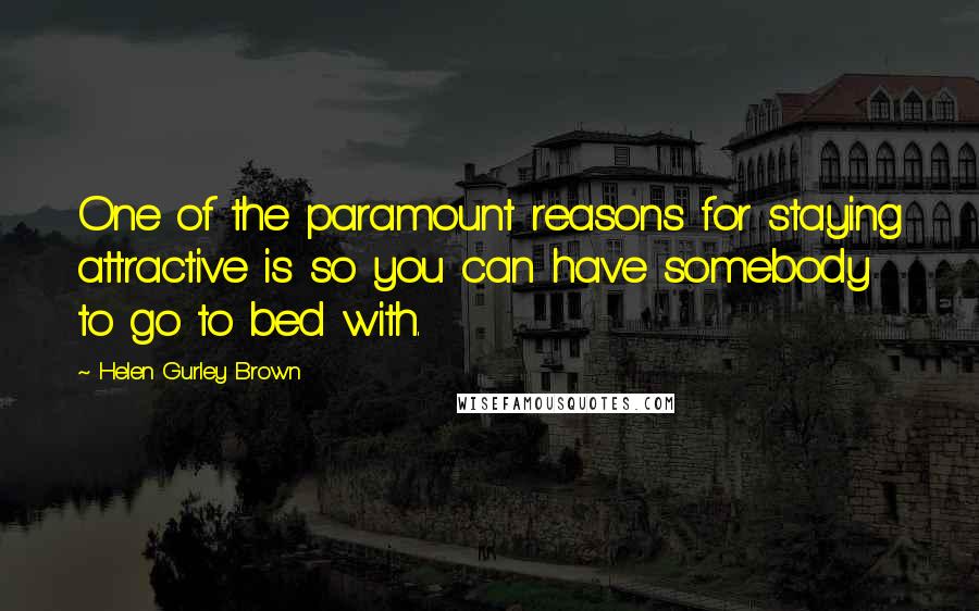 Helen Gurley Brown Quotes: One of the paramount reasons for staying attractive is so you can have somebody to go to bed with.