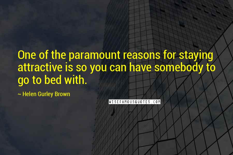 Helen Gurley Brown Quotes: One of the paramount reasons for staying attractive is so you can have somebody to go to bed with.