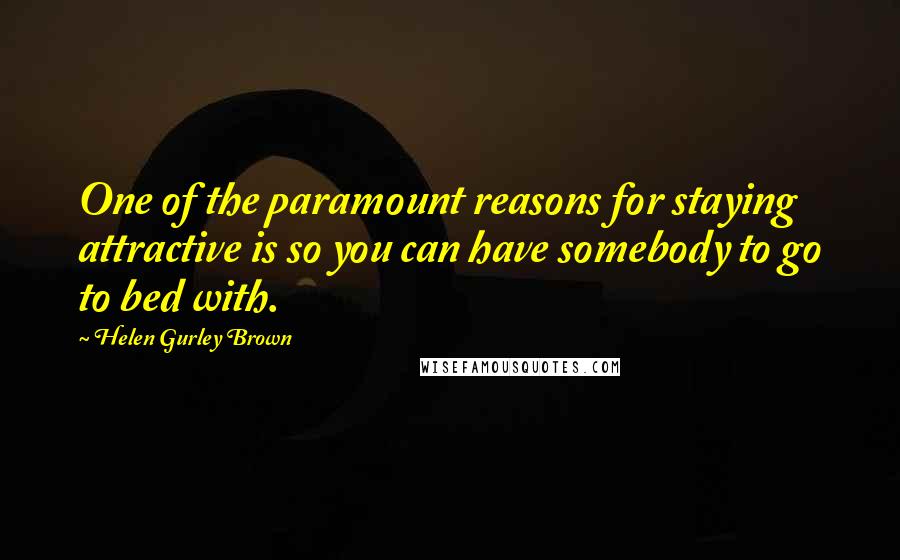 Helen Gurley Brown Quotes: One of the paramount reasons for staying attractive is so you can have somebody to go to bed with.