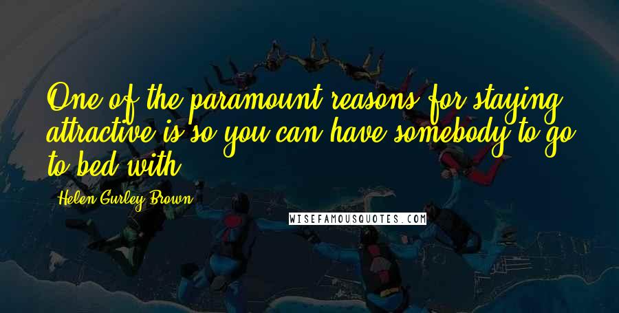 Helen Gurley Brown Quotes: One of the paramount reasons for staying attractive is so you can have somebody to go to bed with.