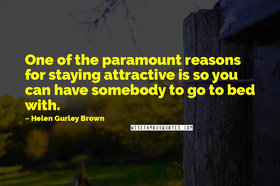 Helen Gurley Brown Quotes: One of the paramount reasons for staying attractive is so you can have somebody to go to bed with.