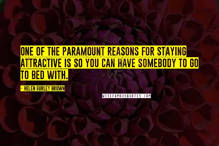 Helen Gurley Brown Quotes: One of the paramount reasons for staying attractive is so you can have somebody to go to bed with.