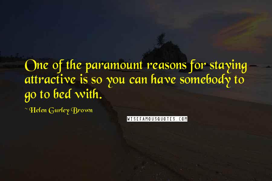 Helen Gurley Brown Quotes: One of the paramount reasons for staying attractive is so you can have somebody to go to bed with.