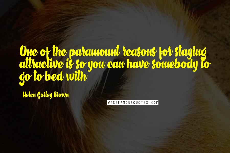 Helen Gurley Brown Quotes: One of the paramount reasons for staying attractive is so you can have somebody to go to bed with.