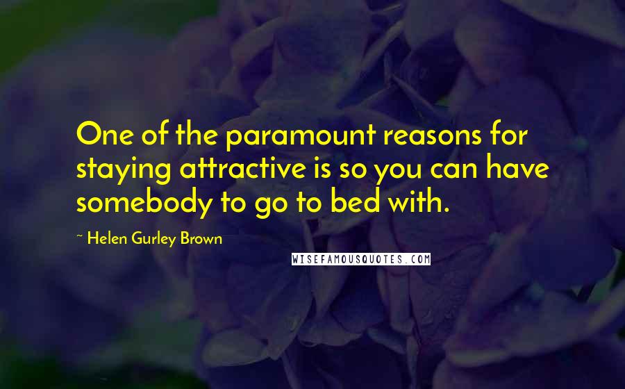 Helen Gurley Brown Quotes: One of the paramount reasons for staying attractive is so you can have somebody to go to bed with.