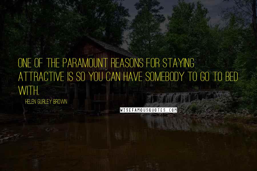 Helen Gurley Brown Quotes: One of the paramount reasons for staying attractive is so you can have somebody to go to bed with.