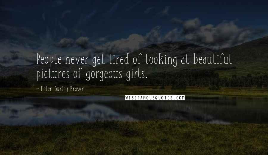 Helen Gurley Brown Quotes: People never get tired of looking at beautiful pictures of gorgeous girls.