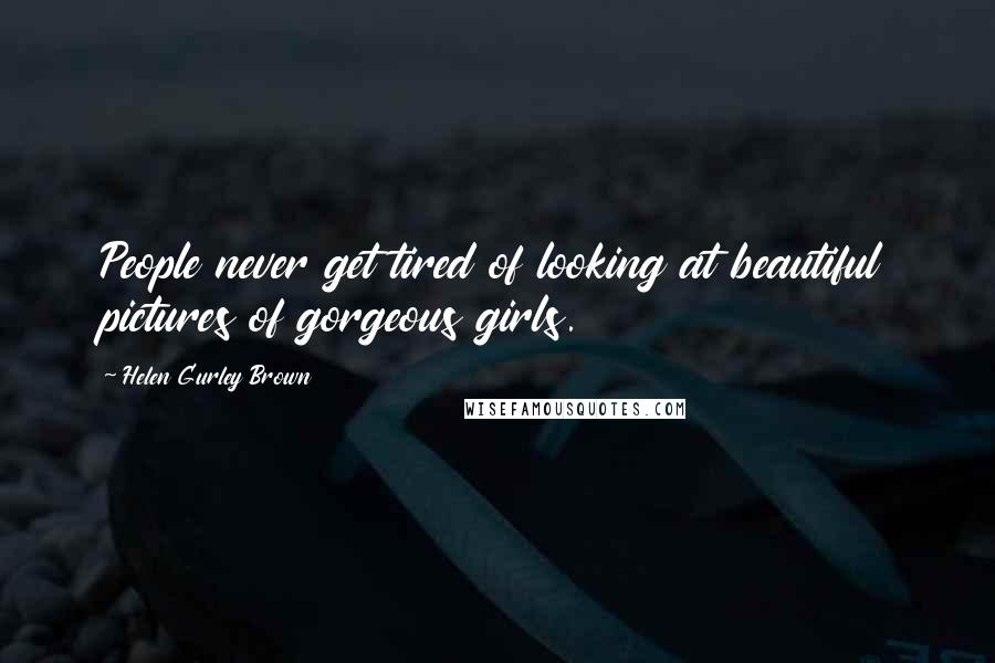 Helen Gurley Brown Quotes: People never get tired of looking at beautiful pictures of gorgeous girls.