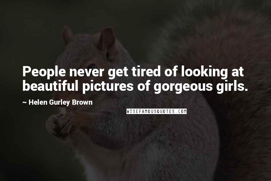 Helen Gurley Brown Quotes: People never get tired of looking at beautiful pictures of gorgeous girls.