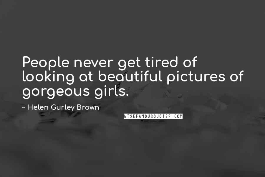 Helen Gurley Brown Quotes: People never get tired of looking at beautiful pictures of gorgeous girls.