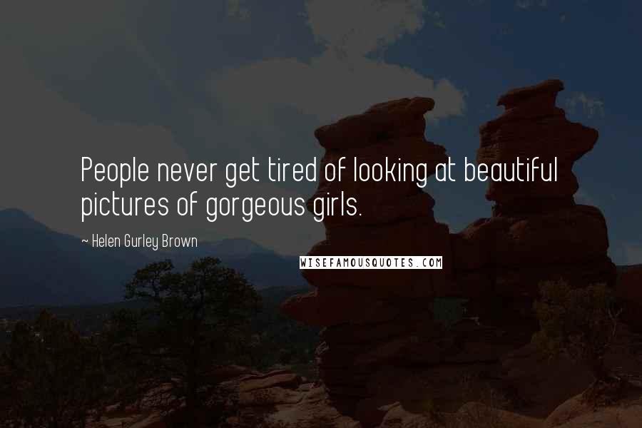 Helen Gurley Brown Quotes: People never get tired of looking at beautiful pictures of gorgeous girls.