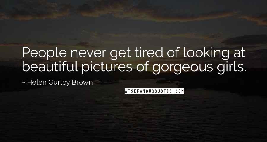 Helen Gurley Brown Quotes: People never get tired of looking at beautiful pictures of gorgeous girls.