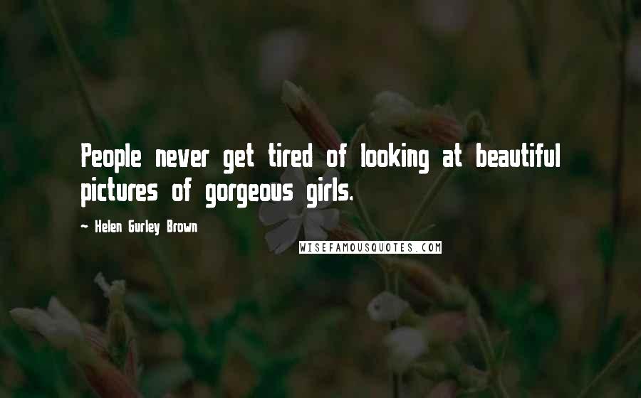 Helen Gurley Brown Quotes: People never get tired of looking at beautiful pictures of gorgeous girls.