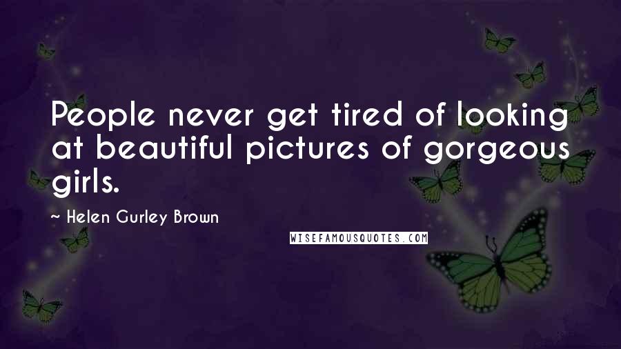 Helen Gurley Brown Quotes: People never get tired of looking at beautiful pictures of gorgeous girls.