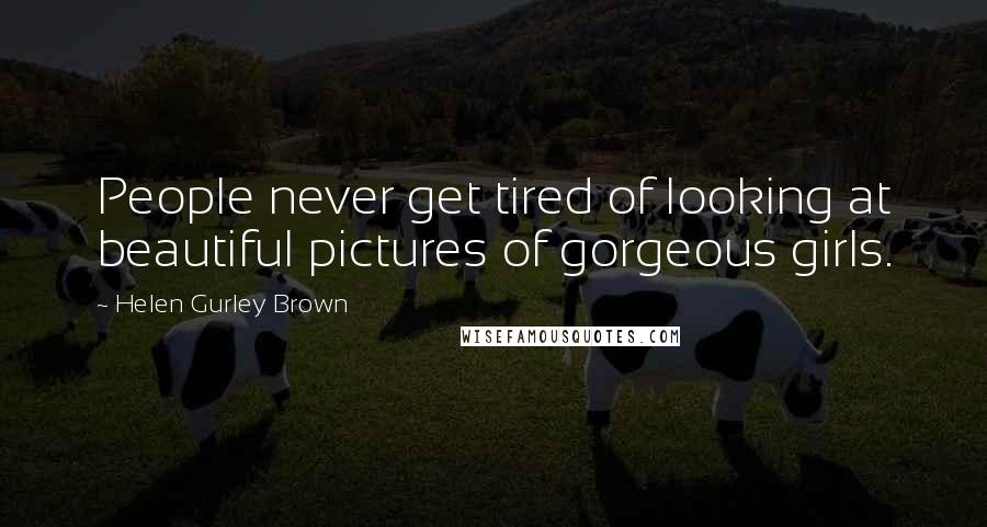 Helen Gurley Brown Quotes: People never get tired of looking at beautiful pictures of gorgeous girls.