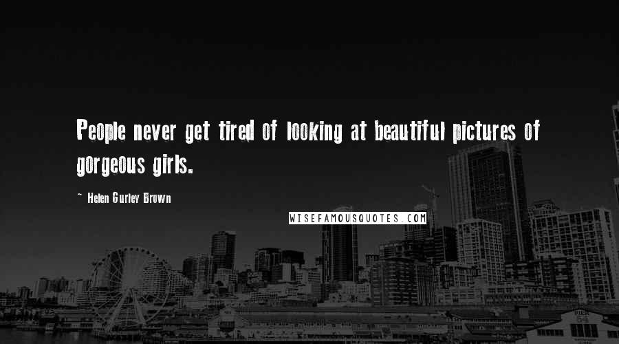 Helen Gurley Brown Quotes: People never get tired of looking at beautiful pictures of gorgeous girls.