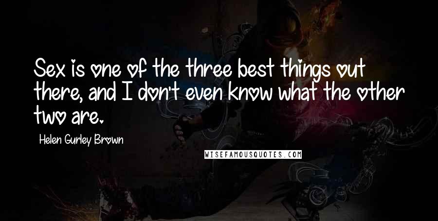 Helen Gurley Brown Quotes: Sex is one of the three best things out there, and I don't even know what the other two are.