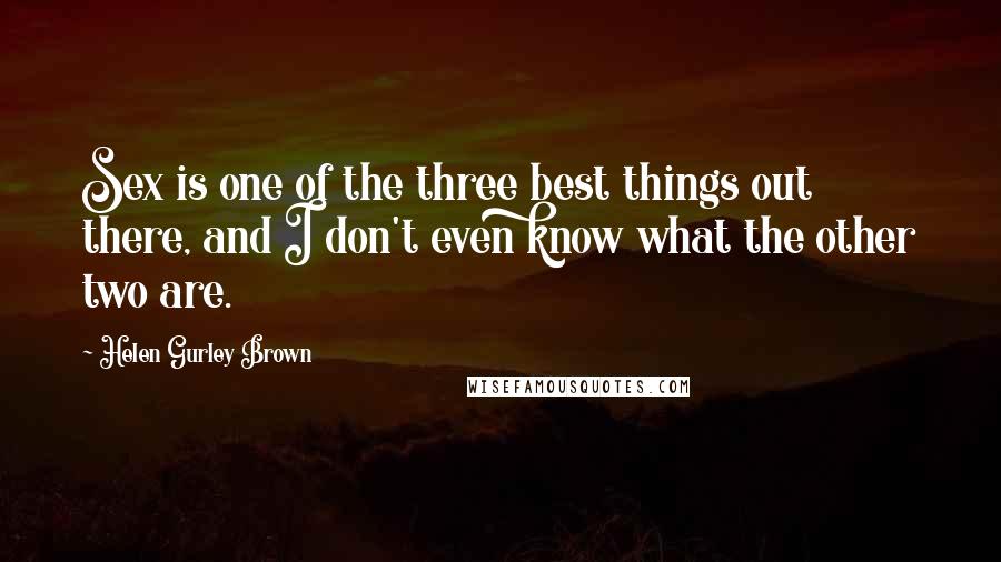 Helen Gurley Brown Quotes: Sex is one of the three best things out there, and I don't even know what the other two are.