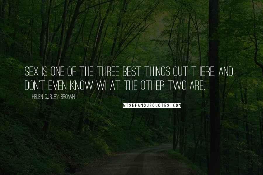 Helen Gurley Brown Quotes: Sex is one of the three best things out there, and I don't even know what the other two are.