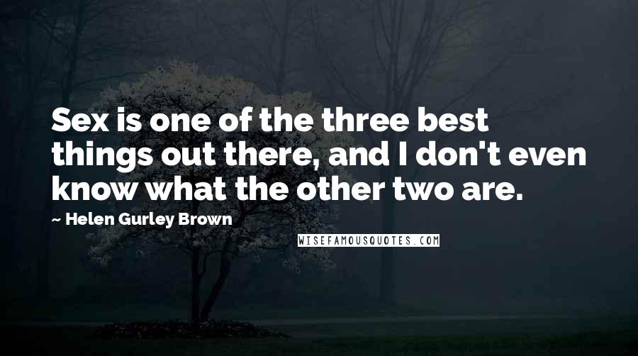 Helen Gurley Brown Quotes: Sex is one of the three best things out there, and I don't even know what the other two are.