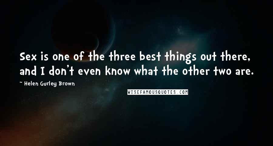 Helen Gurley Brown Quotes: Sex is one of the three best things out there, and I don't even know what the other two are.