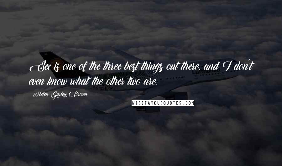 Helen Gurley Brown Quotes: Sex is one of the three best things out there, and I don't even know what the other two are.