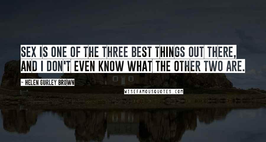 Helen Gurley Brown Quotes: Sex is one of the three best things out there, and I don't even know what the other two are.