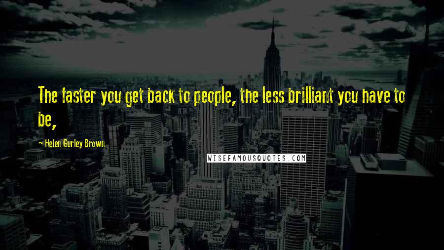 Helen Gurley Brown Quotes: The faster you get back to people, the less brilliant you have to be,