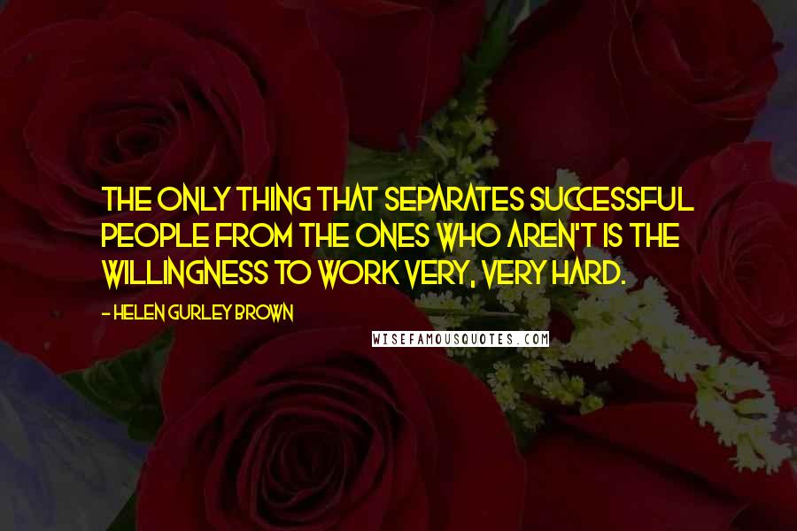 Helen Gurley Brown Quotes: The only thing that separates successful people from the ones who aren't is the willingness to work very, very hard.