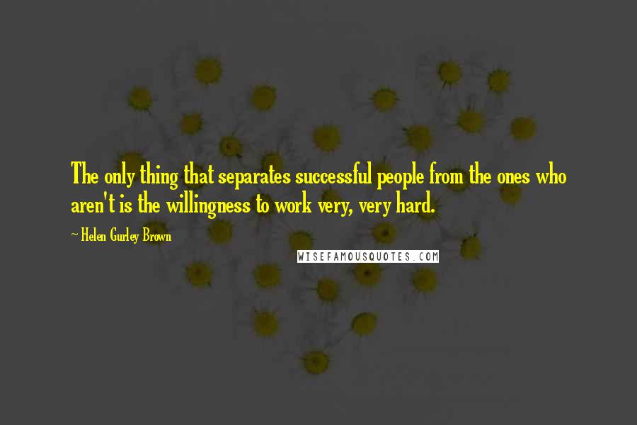 Helen Gurley Brown Quotes: The only thing that separates successful people from the ones who aren't is the willingness to work very, very hard.