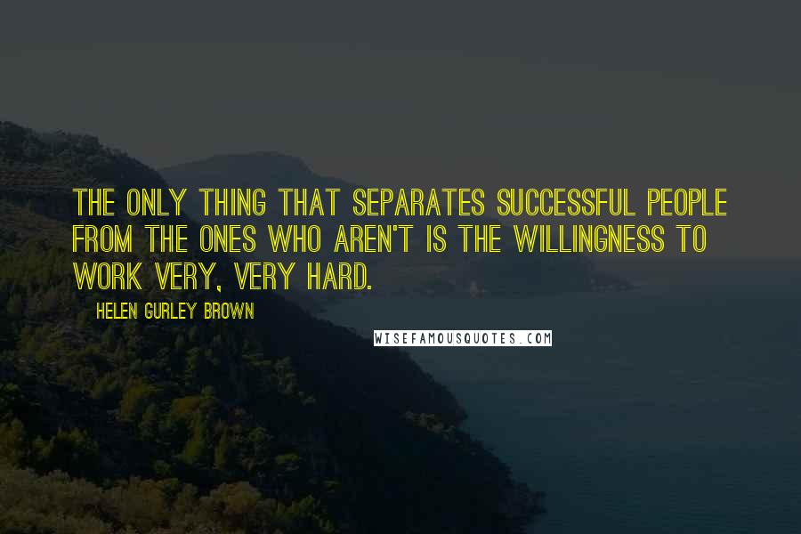 Helen Gurley Brown Quotes: The only thing that separates successful people from the ones who aren't is the willingness to work very, very hard.