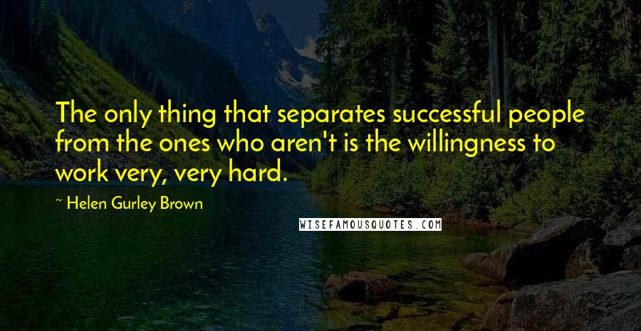 Helen Gurley Brown Quotes: The only thing that separates successful people from the ones who aren't is the willingness to work very, very hard.