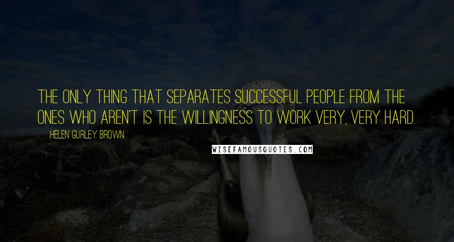 Helen Gurley Brown Quotes: The only thing that separates successful people from the ones who aren't is the willingness to work very, very hard.