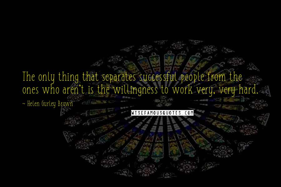 Helen Gurley Brown Quotes: The only thing that separates successful people from the ones who aren't is the willingness to work very, very hard.