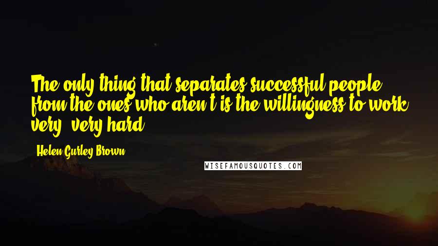 Helen Gurley Brown Quotes: The only thing that separates successful people from the ones who aren't is the willingness to work very, very hard.