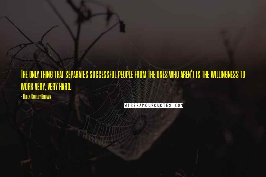 Helen Gurley Brown Quotes: The only thing that separates successful people from the ones who aren't is the willingness to work very, very hard.