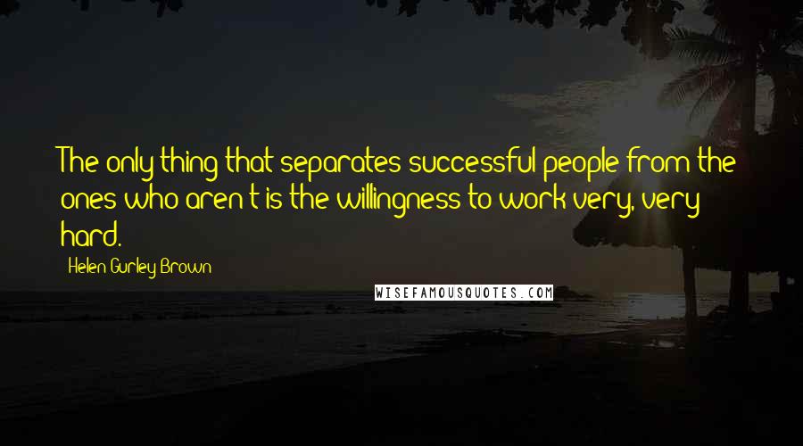 Helen Gurley Brown Quotes: The only thing that separates successful people from the ones who aren't is the willingness to work very, very hard.