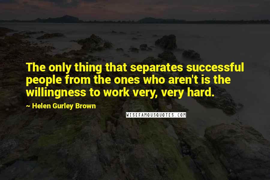 Helen Gurley Brown Quotes: The only thing that separates successful people from the ones who aren't is the willingness to work very, very hard.