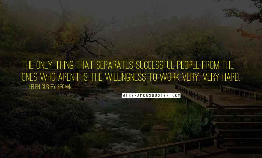 Helen Gurley Brown Quotes: The only thing that separates successful people from the ones who aren't is the willingness to work very, very hard.