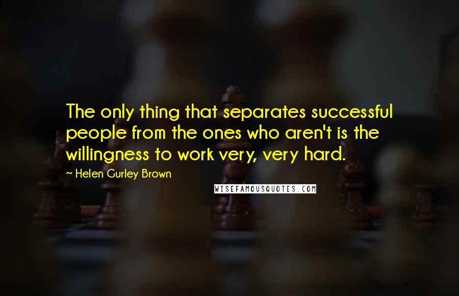 Helen Gurley Brown Quotes: The only thing that separates successful people from the ones who aren't is the willingness to work very, very hard.