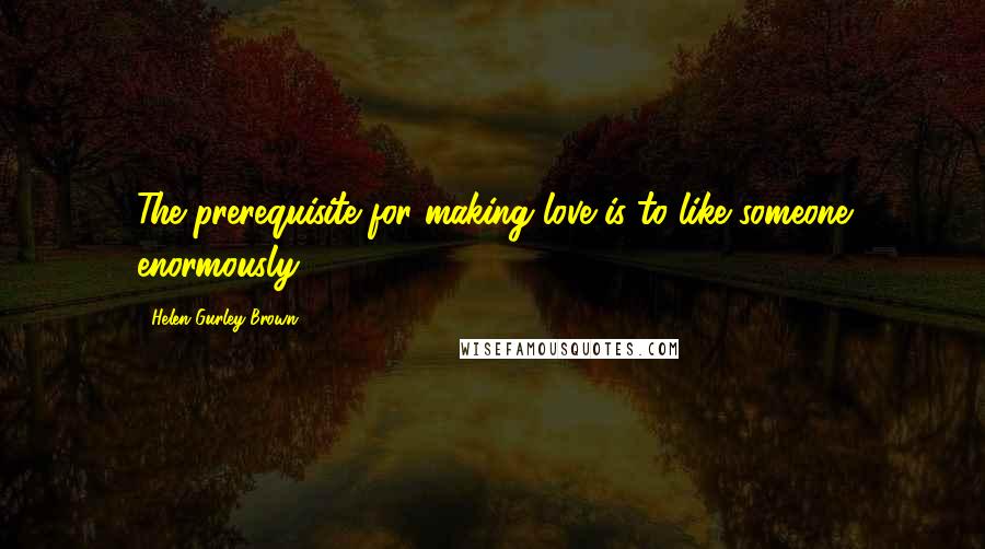 Helen Gurley Brown Quotes: The prerequisite for making love is to like someone enormously.