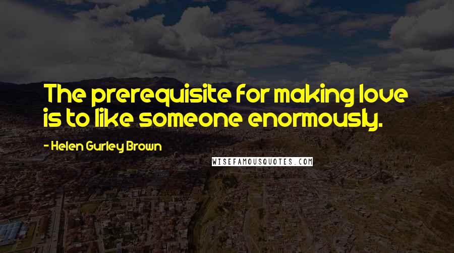 Helen Gurley Brown Quotes: The prerequisite for making love is to like someone enormously.