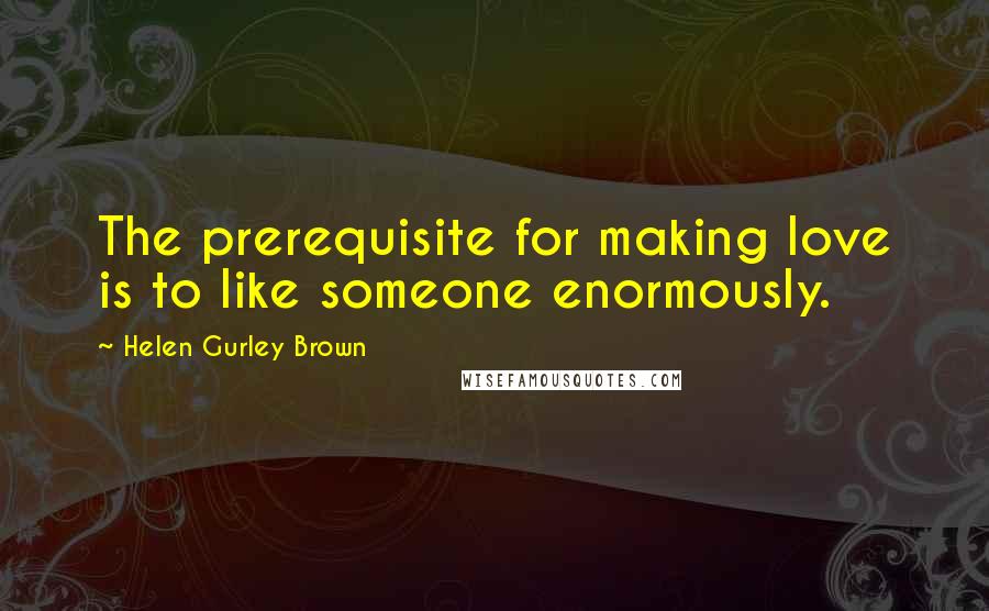 Helen Gurley Brown Quotes: The prerequisite for making love is to like someone enormously.