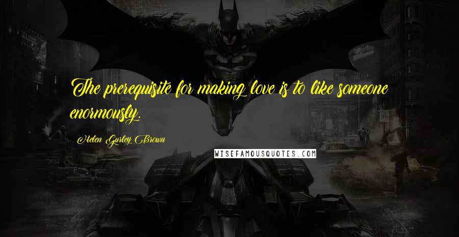 Helen Gurley Brown Quotes: The prerequisite for making love is to like someone enormously.