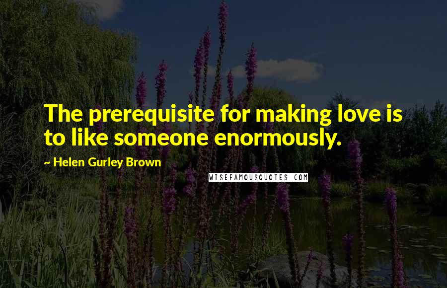 Helen Gurley Brown Quotes: The prerequisite for making love is to like someone enormously.