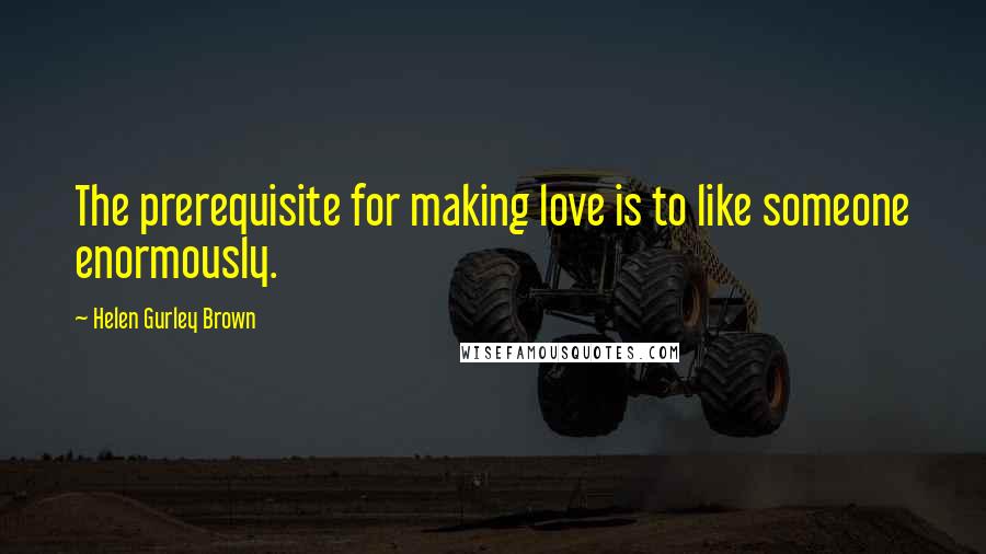 Helen Gurley Brown Quotes: The prerequisite for making love is to like someone enormously.