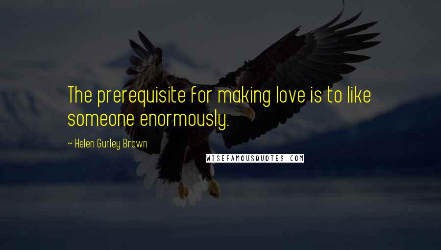 Helen Gurley Brown Quotes: The prerequisite for making love is to like someone enormously.