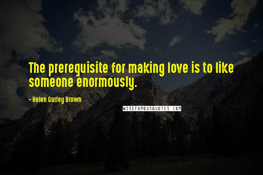 Helen Gurley Brown Quotes: The prerequisite for making love is to like someone enormously.