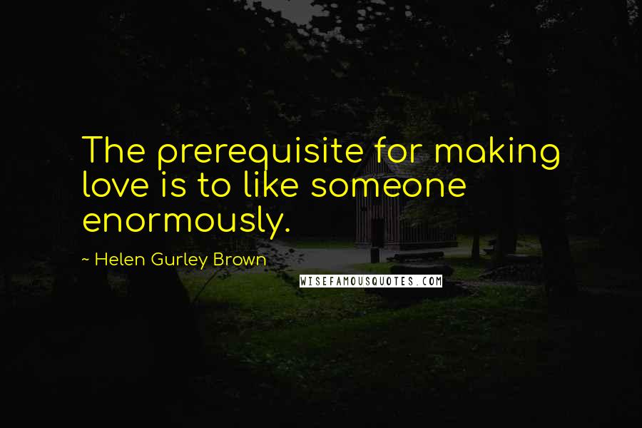 Helen Gurley Brown Quotes: The prerequisite for making love is to like someone enormously.